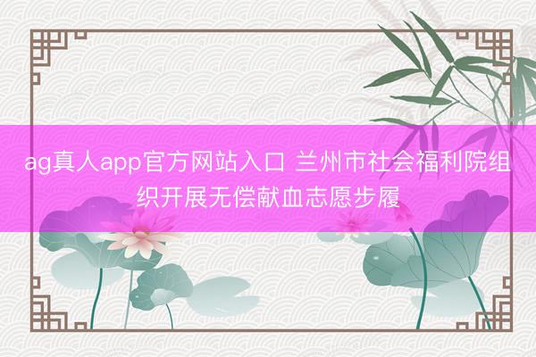 ag真人app官方网站入口 兰州市社会福利院组织开展无偿献血志愿步履