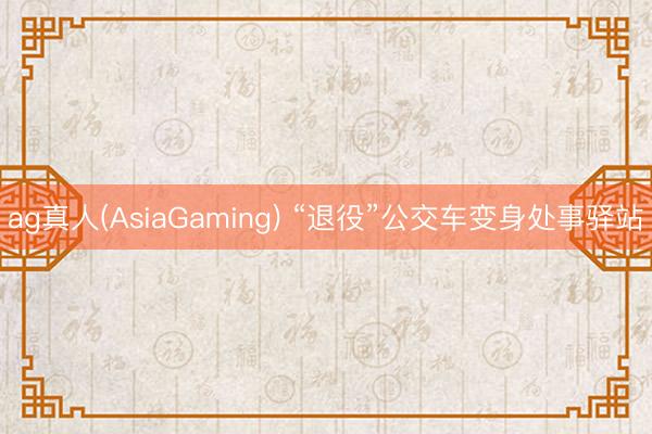 ag真人(AsiaGaming) “退役”公交车变身处事驿站