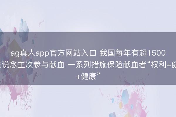 ag真人app官方网站入口 我国每年有超1500万东说念主次参与献血 一系列措施保险献血者“权利+健康”