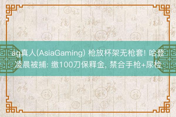 ag真人(AsiaGaming) 枪放杯架无枪套! 哈登凌晨被捕: 缴100刀保释金， 禁合手枪+尿检