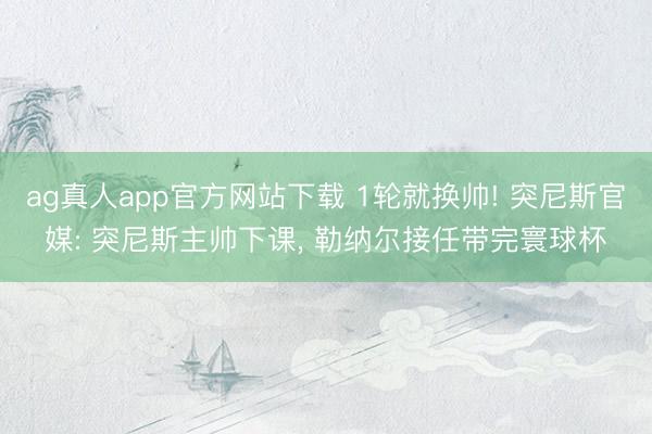 ag真人app官方网站下载 1轮就换帅! 突尼斯官媒: 突尼斯主帅下课， 勒纳尔接任带完寰球杯