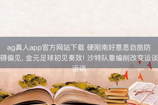ag真人app官方网站下载 硬刚南好意思劲旅防碍偏见， 金元足球初见奏效! 沙特队靠编削改变运谈
