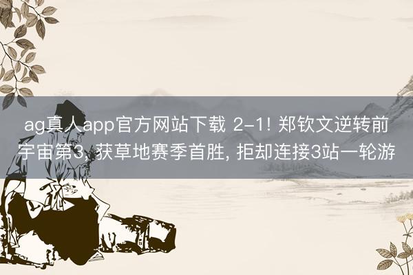 ag真人app官方网站下载 2-1! 郑钦文逆转前宇宙第3， 获草地赛季首胜， 拒却连接3站一轮游