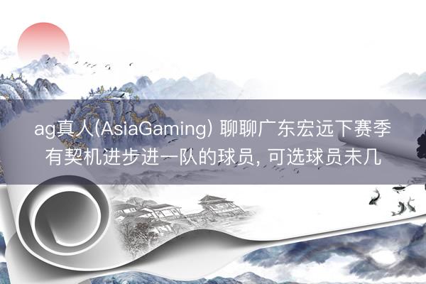 ag真人(AsiaGaming) 聊聊广东宏远下赛季有契机进步进一队的球员， 可选球员未几