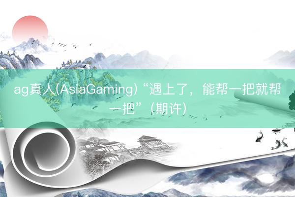 ag真人(AsiaGaming) “遇上了，能帮一把就帮一把”（期许）