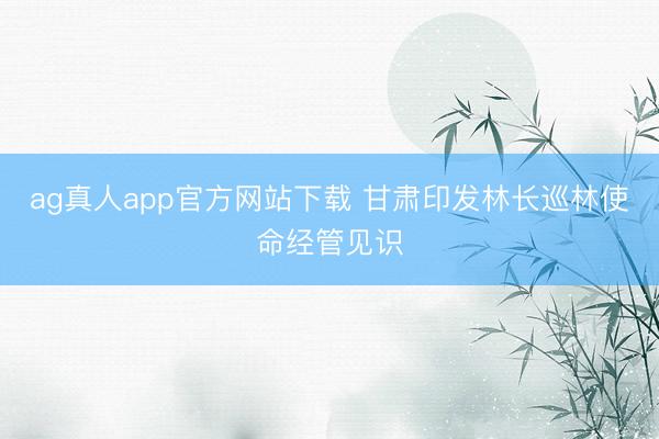 ag真人app官方网站下载 甘肃印发林长巡林使命经管见识