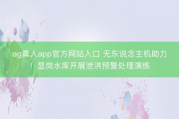 ag真人app官方网站入口 无东说念主机助力！显岗水库开展泄洪预警处理演练