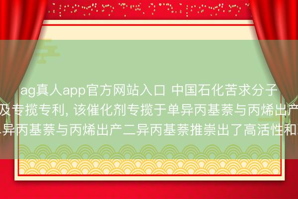 ag真人app官方网站入口 中国石化苦求分子筛催化剂特别制备口头及专揽专利, 该催化剂专揽于单异丙基萘与丙烯出产二异丙基萘推崇出了高活性和聘请性