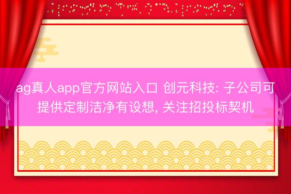 ag真人app官方网站入口 创元科技: 子公司可提供定制洁净有设想， 关注招投标契机