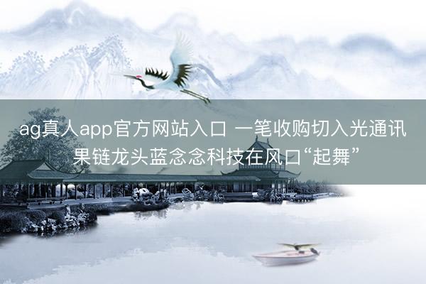 ag真人app官方网站入口 一笔收购切入光通讯 果链龙头蓝念念科技在风口“起舞”