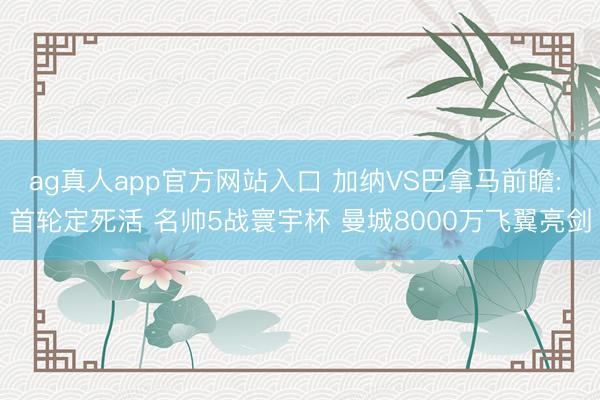 ag真人app官方网站入口 加纳VS巴拿马前瞻: 首轮定死活 名帅5战寰宇杯 曼城8000万飞翼亮剑