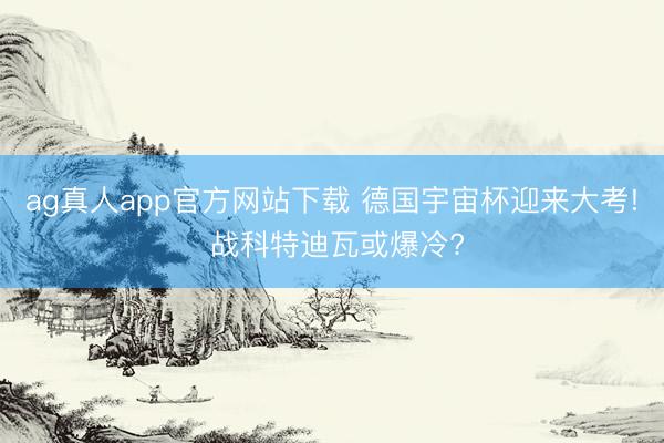 ag真人app官方网站下载 德国宇宙杯迎来大考! 战科特迪瓦或爆冷?