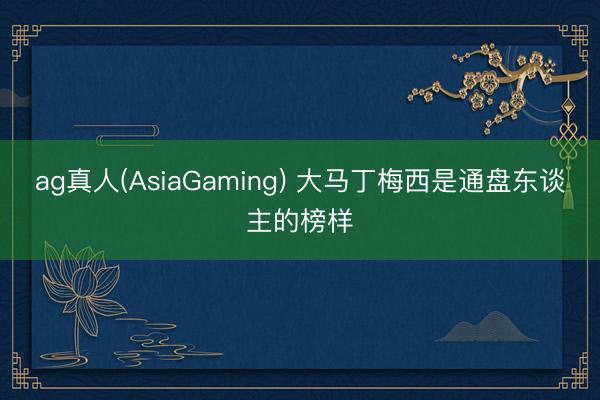ag真人(AsiaGaming) 大马丁梅西是通盘东谈主的榜样
