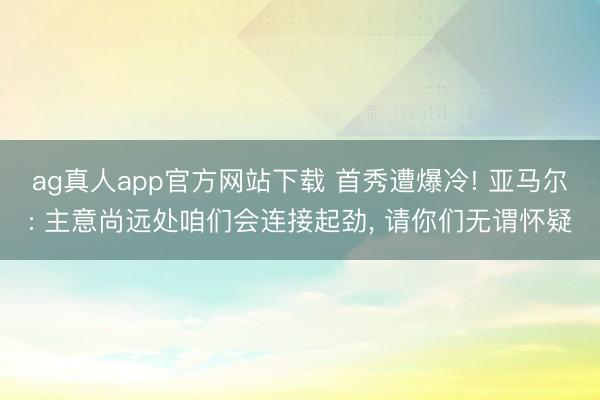 ag真人app官方网站下载 首秀遭爆冷! 亚马尔: 主意尚远处咱们会连接起劲， 请你们无谓怀疑