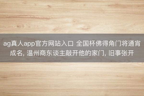 ag真人app官方网站入口 全国杯佛得角门将通宵成名, 温州商东谈主敲开他的家门, 旧事张开