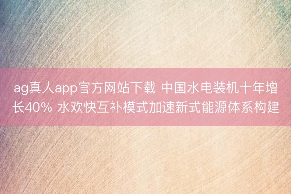 ag真人app官方网站下载 中国水电装机十年增长40% 水欢快互补模式加速新式能源体系构建