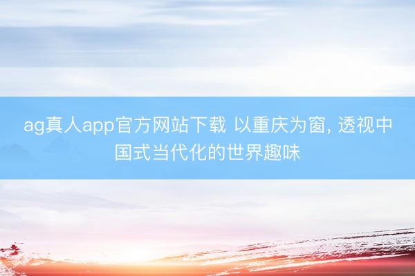 ag真人app官方网站下载 以重庆为窗， 透视中国式当代化的世界趣味