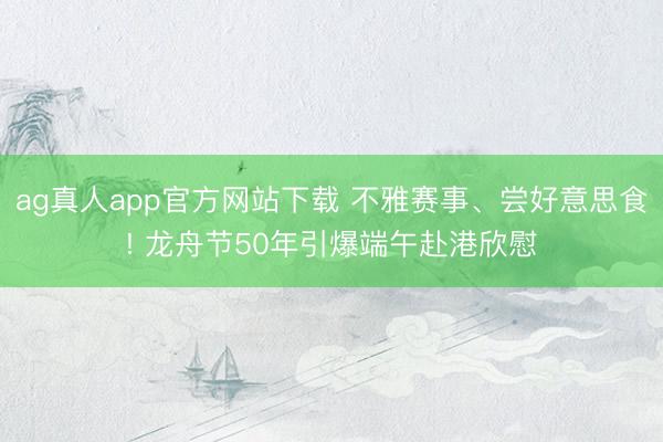 ag真人app官方网站下载 不雅赛事、尝好意思食! 龙舟节50年引爆端午赴港欣慰