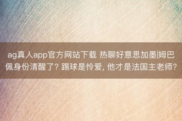ag真人app官方网站下载 热聊好意思加墨|姆巴佩身份清醒了? 踢球是怜爱， 他才是法国主老师?