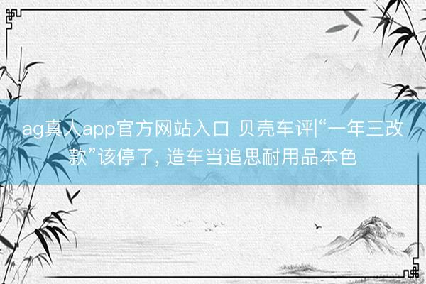 ag真人app官方网站入口 贝壳车评|“一年三改款”该停了， 造车当追思耐用品本色
