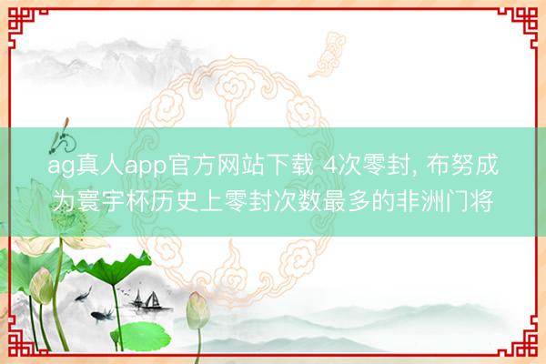 ag真人app官方网站下载 4次零封， 布努成为寰宇杯历史上零封次数最多的非洲门将
