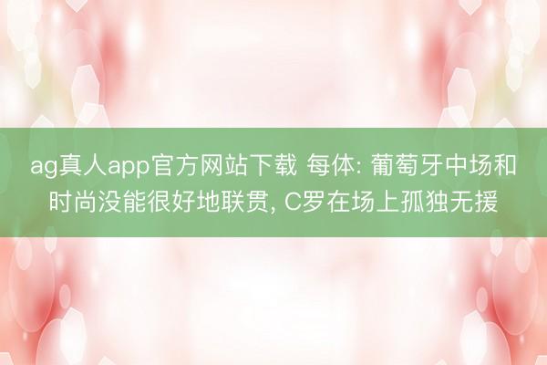ag真人app官方网站下载 每体: 葡萄牙中场和时尚没能很好地联贯， C罗在场上孤独无援