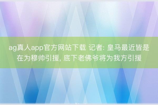 ag真人app官方网站下载 记者: 皇马最近皆是在为穆帅引援， 底下老佛爷将为我方引援