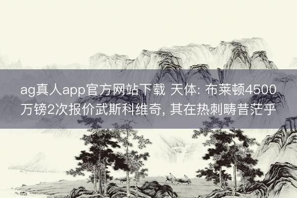 ag真人app官方网站下载 天体: 布莱顿4500万镑2次报价武斯科维奇, 其在热刺畴昔茫乎