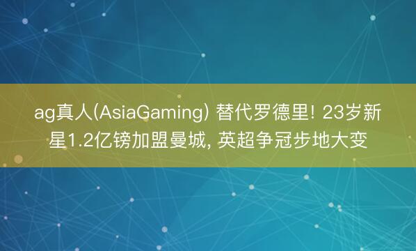 ag真人(AsiaGaming) 替代罗德里! 23岁新星1.2亿镑加盟曼城， 英超争冠步地大变
