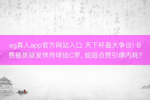 ag真人app官方网站入口 天下杯最大争议! B费被质疑发怵传球给C罗， 姐姐点赞引爆内耗?