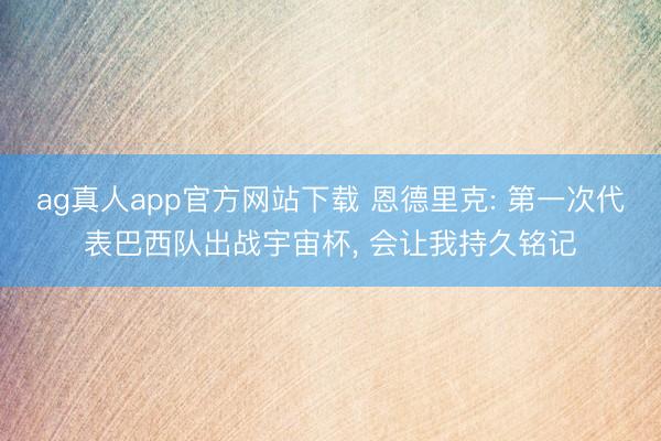 ag真人app官方网站下载 恩德里克: 第一次代表巴西队出战宇宙杯， 会让我持久铭记