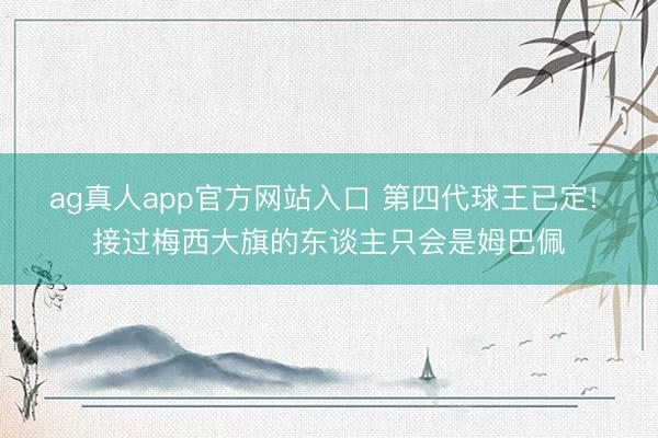 ag真人app官方网站入口 第四代球王已定! 接过梅西大旗的东谈主只会是姆巴佩